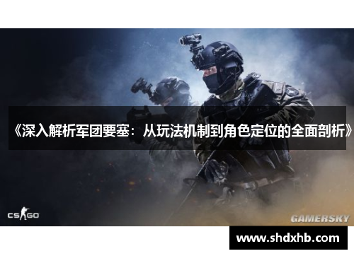 《深入解析军团要塞：从玩法机制到角色定位的全面剖析》