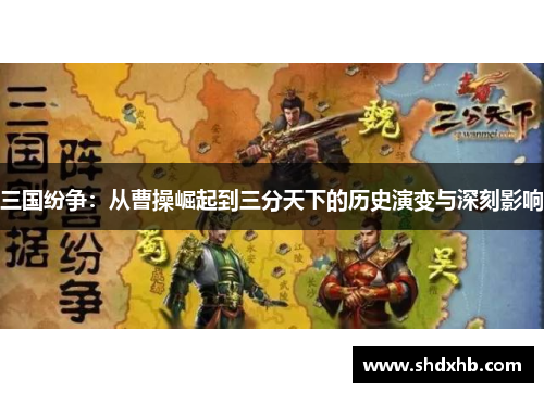 三国纷争：从曹操崛起到三分天下的历史演变与深刻影响